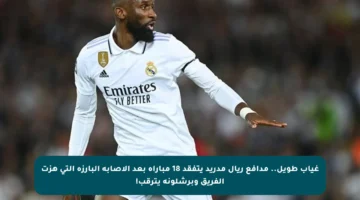 غياب طويل.. مدافع ريال مدريد يتفقد 18 مباراة بعد الإصابة البارزة التي هزت الفريق وبرشلونة يترقب!
